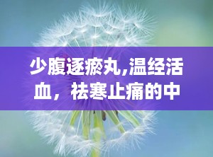 少腹逐瘀丸,温经活血，祛寒止痛的中医良药