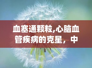 血塞通颗粒,心脑血管疾病的克星，中药瑰宝的现代化演绎