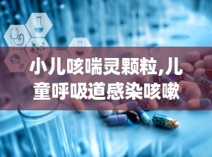 小儿咳喘灵颗粒,儿童呼吸道感染咳嗽的中医治疗良方