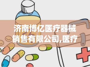 济南博亿医疗器械销售有限公司,医疗器械批发与租赁专家——济南博亿医疗器械销售有限公司简介