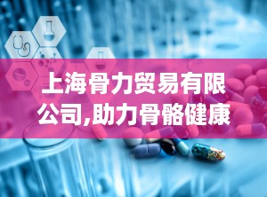 上海骨力贸易有限公司,助力骨骼健康，引领行业新风尚