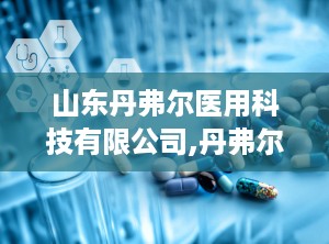 山东丹弗尔医用科技有限公司,丹弗尔科技引领制氧、供氧、空气净化解决方案新篇章