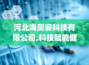 河北海奥姿科技有限公司,科技赋能健康生活——河北海奥姿科技有限公司引领医疗器械创新与发展