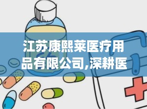 江苏康熙莱医疗用品有限公司,深耕医疗器械领域，助力健康中国建设”