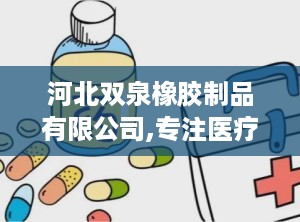 河北双泉橡胶制品有限公司,专注医疗制品，铸就行业典范，引领绿色健康潮流”