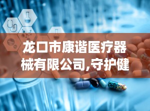 龙口市康谐医疗器械有限公司,守护健康——龙口市康谐医疗器械有限公司引领X射线防护产品新潮流”