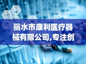 丽水市康利医疗器械有限公司,专注创新，助力健康未来