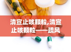 清宣止咳颗粒,清宣止咳颗粒——疏风清热，宣肺止咳的中医智慧