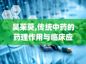 吴茱萸,传统中药的药理作用与临床应用解析