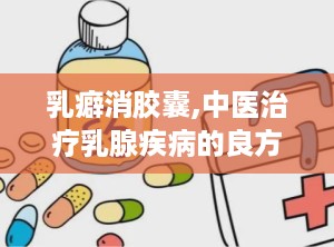 乳癖消胶囊,中医治疗乳腺疾病的良方