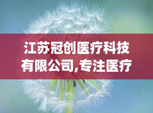 江苏冠创医疗科技有限公司,专注医疗器械研发与制造，助力健康事业蓬勃发展”