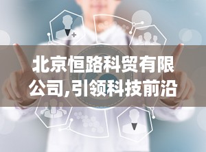 北京恒路科贸有限公司,引领科技前沿的创新驱动型企业