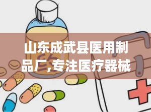 山东成武县医用制品厂,专注医疗器械，铸就品质典范