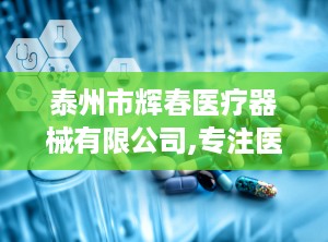 泰州市辉春医疗器械有限公司,专注医疗器械研发与生产，助力医疗事业发展