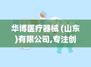 华博医疗器械 (山东)有限公司,专注创新，引领标本采集系统高品质发展