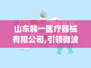 山东韩一医疗器械有限公司,引领微波治疗技术，助力健康生活新篇章”