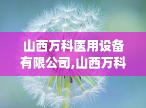 山西万科医用设备有限公司,山西万科医用设备有限公司引领X射线设备创新发展