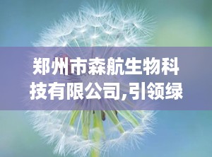 郑州市森航生物科技有限公司,引领绿色生物科技新篇章