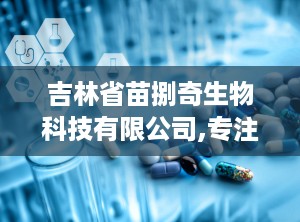 吉林省苗捌奇生物科技有限公司,专注生物科技研发，助力健康生活新篇章”