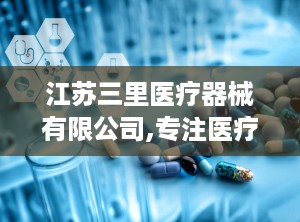 江苏三里医疗器械有限公司,专注医疗器械制造与出口的领军企业