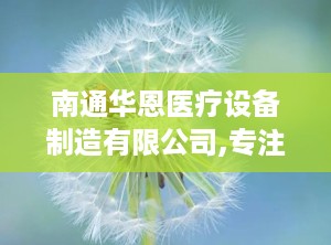 南通华恩医疗设备制造有限公司,专注医疗设备研发与制造，助力健康中国建设