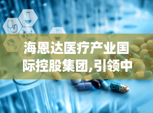 海恩达医疗产业国际控股集团,引领中医诊疗设备创新，打造国际化高科技企业典范”