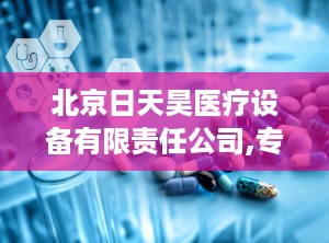 北京日天昊医疗设备有限责任公司,专注医疗器械经营，助力健康事业发展”