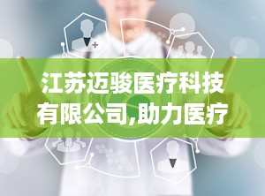 江苏迈骏医疗科技有限公司,助力医疗发展——江苏迈骏医疗科技有限公司引领高端医疗设备研发与生产