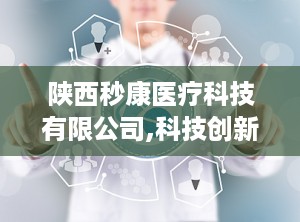 陕西秒康医疗科技有限公司,科技创新引领医疗进步——陕西秒康医疗科技有限公司发展纪实