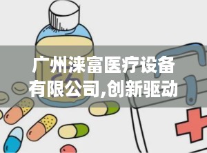 广州涞富医疗设备有限公司,创新驱动，国产医疗器械的领军者