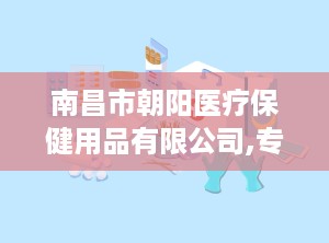 南昌市朝阳医疗保健用品有限公司,专注医疗用品研发与生产，助力健康事业蓬勃发展