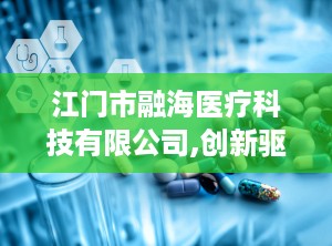 江门市融海医疗科技有限公司,创新驱动，助力医疗科技发展