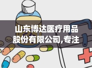 山东博达医疗用品股份有限公司,专注可吸收缝合线研发与生产，引领行业创新发展