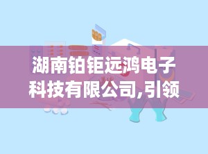 湖南铂钜远鸿电子科技有限公司,引领雾化器领域创新——湖南铂钜远鸿电子科技有限公司发展纪实