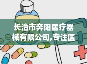 长治市奔阳医疗器械有限公司,专注医疗器械经营，助力健康事业发展