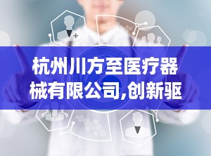 杭州川方至医疗器械有限公司,创新驱动，健康守护先锋