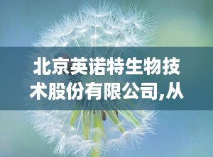 北京英诺特生物技术股份有限公司,从科研到上市，打造中国POCT快速诊断领导品牌