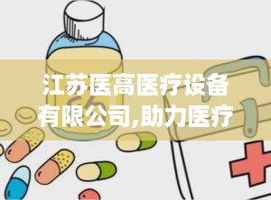 江苏医高医疗设备有限公司,助力医疗事业发展”