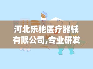 河北乐驰医疗器械有限公司,专业研发与生产，守护健康生活品质