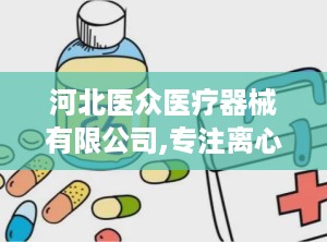 河北医众医疗器械有限公司,专注离心机制造，助力科研与医疗发展