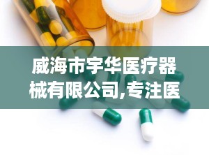 威海市宇华医疗器械有限公司,专注医疗设备研发与销售，助力健康事业蓬勃发展