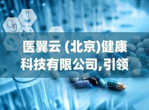 医翼云 (北京)健康科技有限公司,引领医养结合创新，赋能养老产业升级