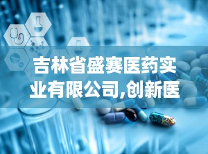 吉林省盛赛医药实业有限公司,创新医疗科技，引领健康生活新篇章