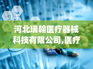 河北瑞翰医疗器械科技有限公司,医疗器械感控解决方案的领航者——河北瑞翰医疗器械科技有限公司简介