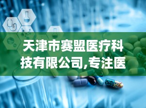 天津市赛盟医疗科技有限公司,专注医疗器械研发与生产，助力医疗行业创新发展”