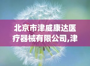 北京市津威康达医疗器械有限公司,津威康达医疗器械有限公司的创新发展之路”