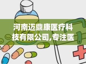 河南迈鼎康医疗科技有限公司,专注医用卫生材料研发，助力全球医疗护理品质提升”