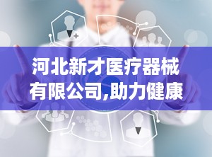 河北新才医疗器械有限公司,助力健康——河北新才医疗器械有限公司引领行业发展