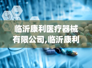 临沂康利医疗器械有限公司,临沂康利医疗器械有限公司引领行业新篇章