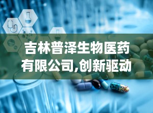 吉林普泽生物医药有限公司,创新驱动——吉林普泽生物医药有限公司引领医疗器械产业新篇章”